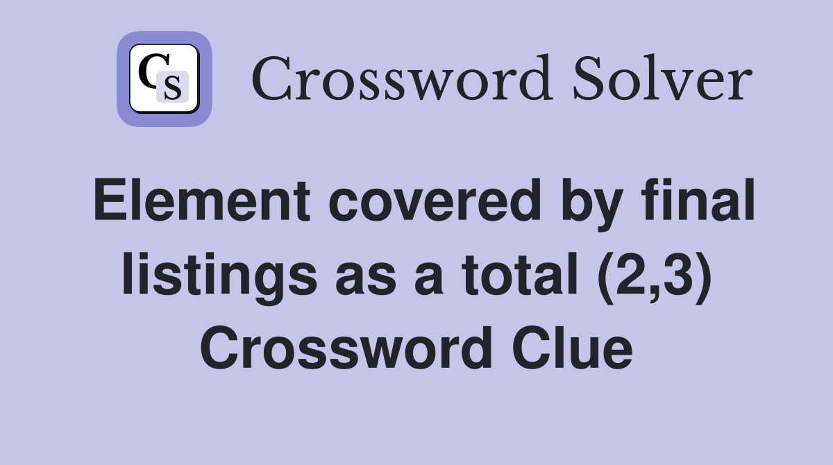 Element covered by final listings as a total (2,3) Crossword Clue