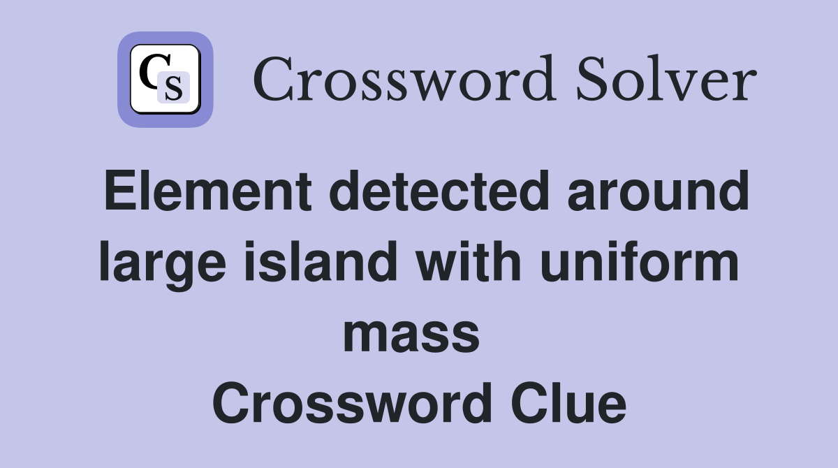 Element detected around large island with uniform mass  Crossword Clue
