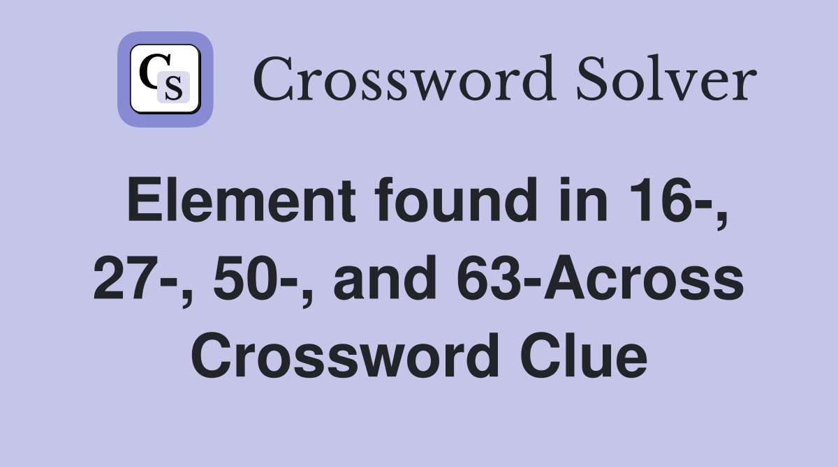 Element found in 16-, 27-, 50-, and 63-Across Crossword Clue