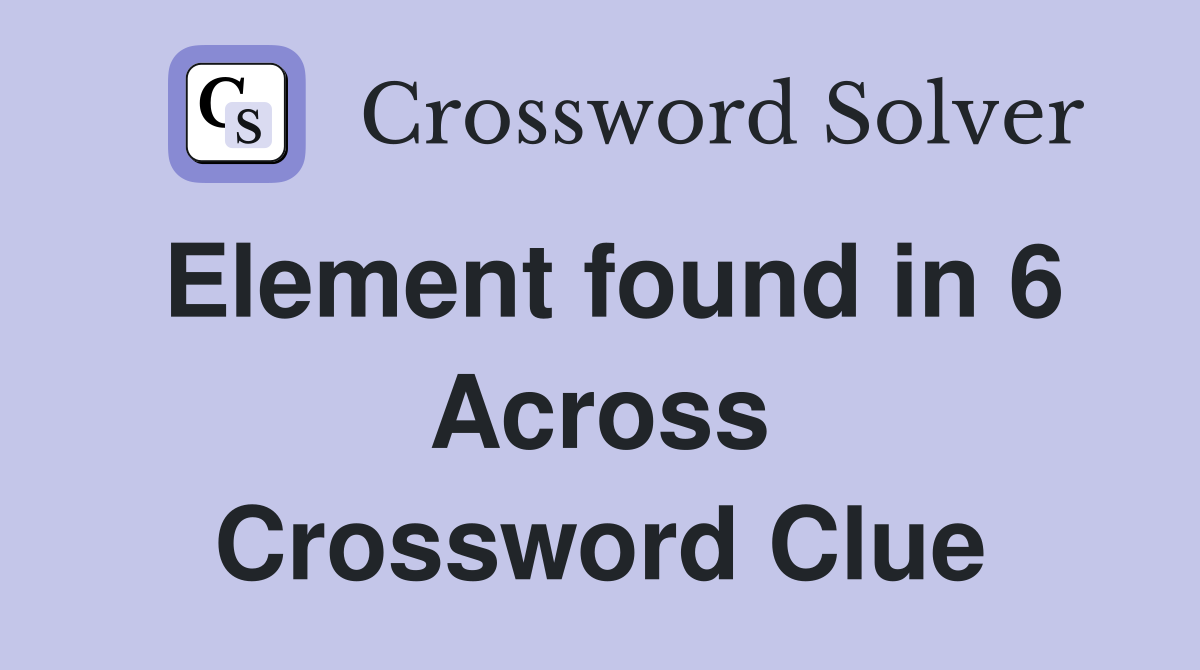 Element found in 6 Across Crossword Clue