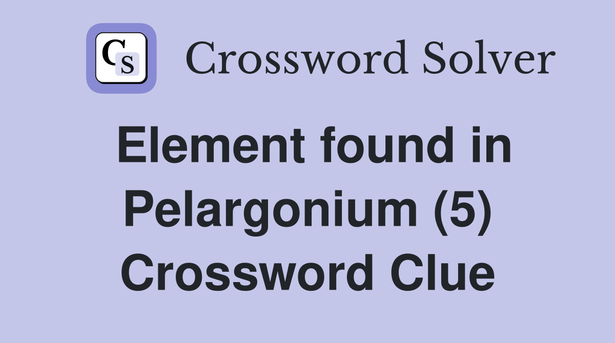 Element found in Pelargonium (5) Crossword Clue