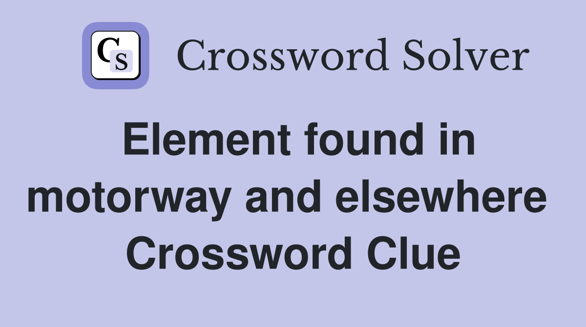 Element found in motorway and elsewhere  Crossword Clue