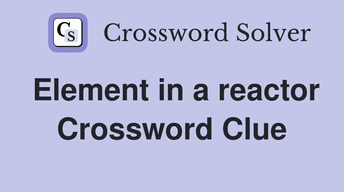 Element in a reactor Crossword Clue