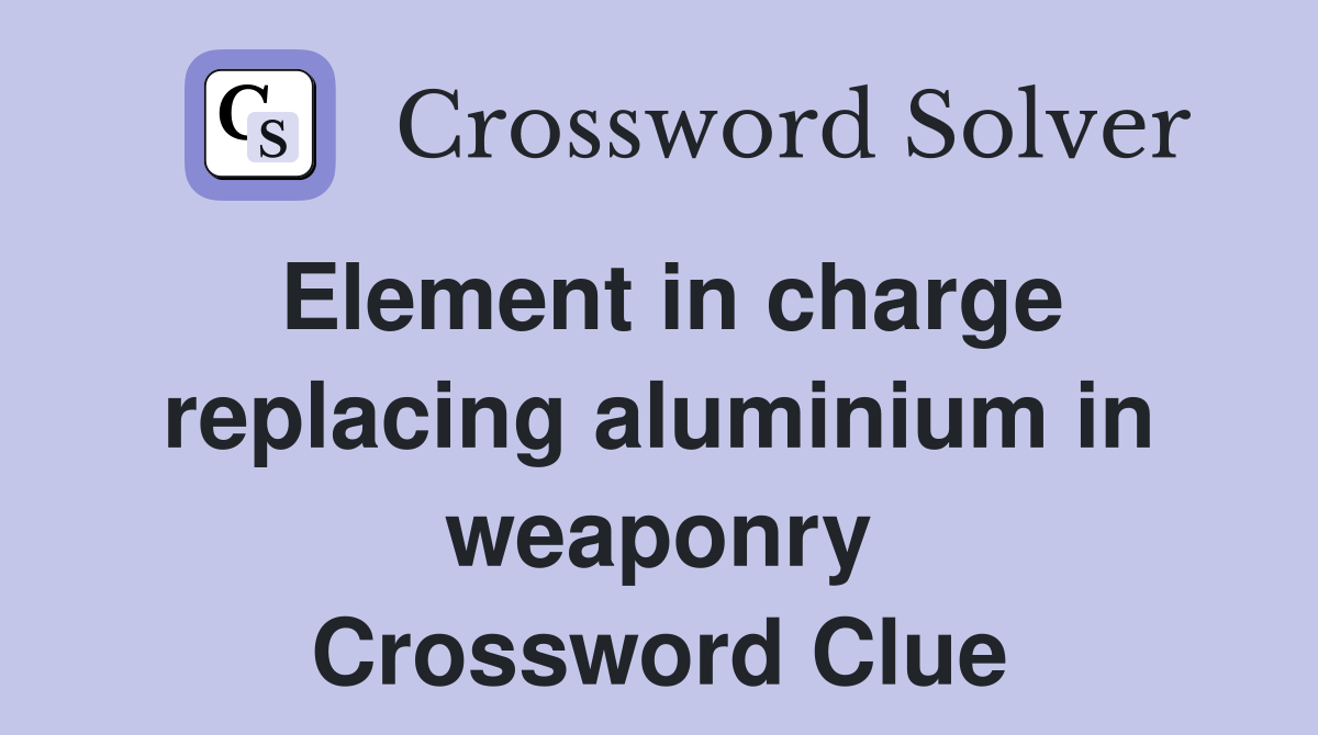 Element in charge replacing aluminium in weaponry Crossword Clue