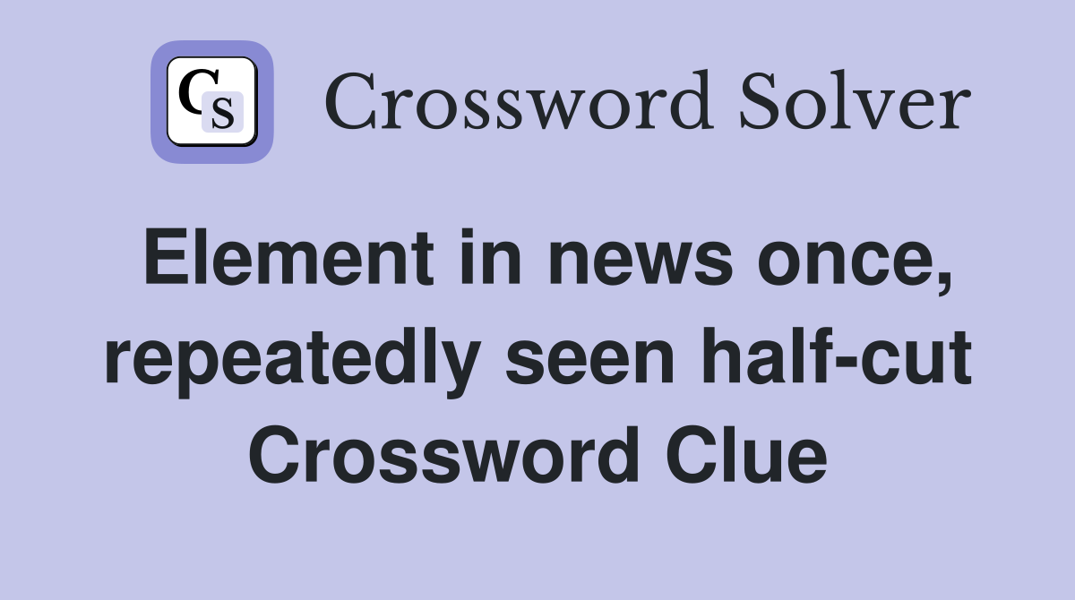 Element in news once, repeatedly seen half-cut Crossword Clue