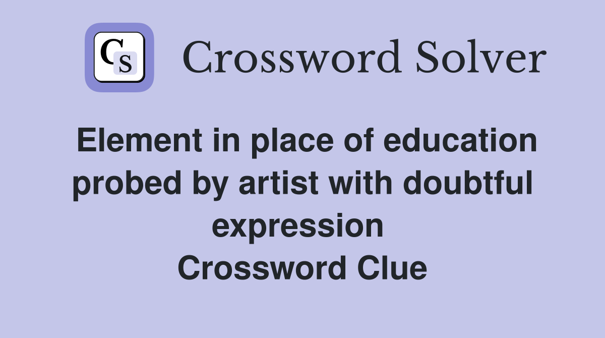 Element in place of education probed by artist with doubtful expression  Crossword Clue