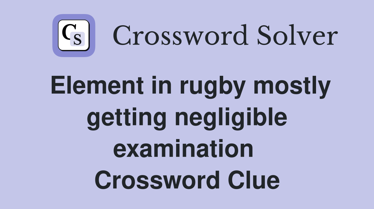 Element in rugby mostly getting negligible examination  Crossword Clue