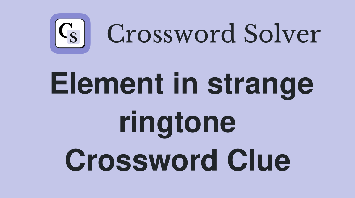 Element in strange ringtone Crossword Clue