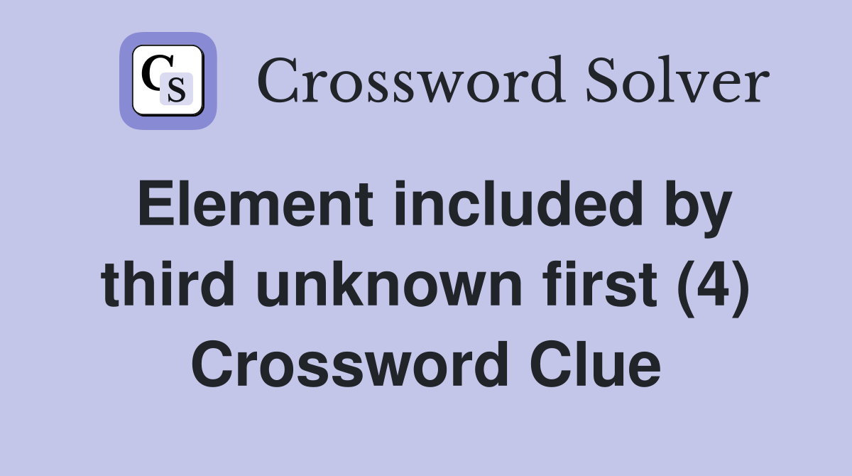 Element included by third unknown first (4) Crossword Clue