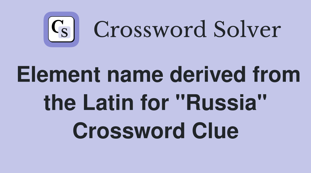Element name derived from the Latin for "Russia" Crossword Clue