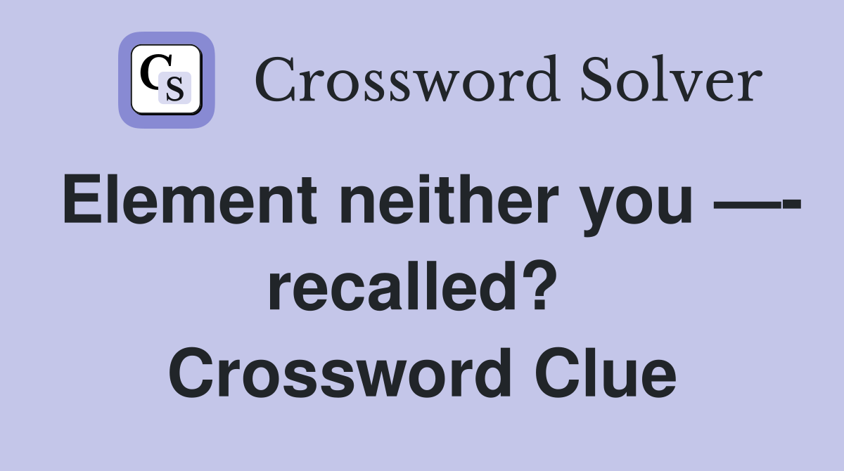 Element neither you —- recalled?  Crossword Clue
