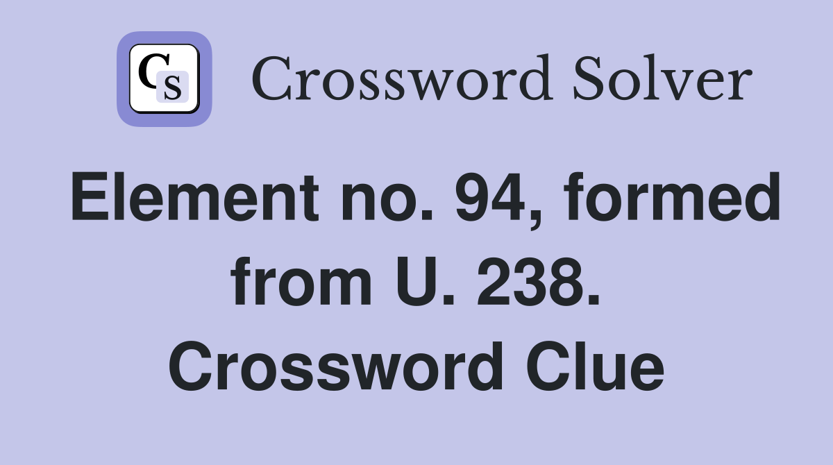 Element no. 94, formed from U. 238. Crossword Clue