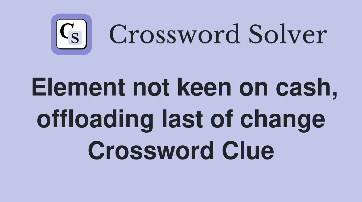 Element not keen on cash, offloading last of change Crossword Clue