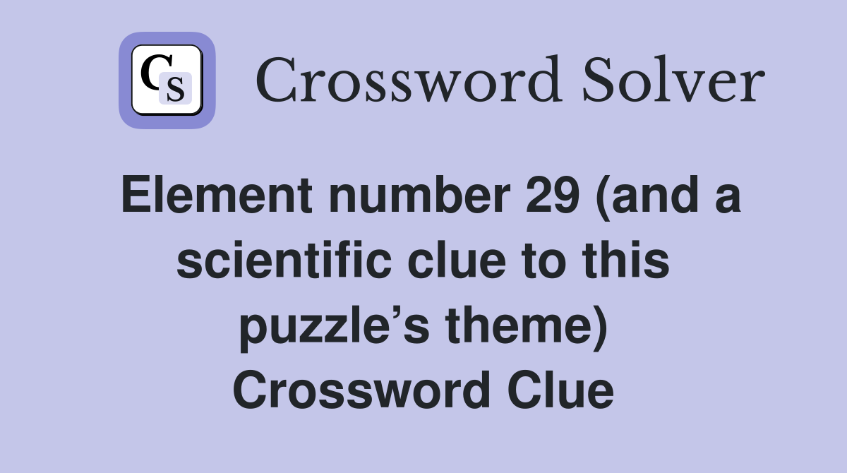 Element number 29 (and a scientific clue to this puzzle’s theme) Crossword Clue