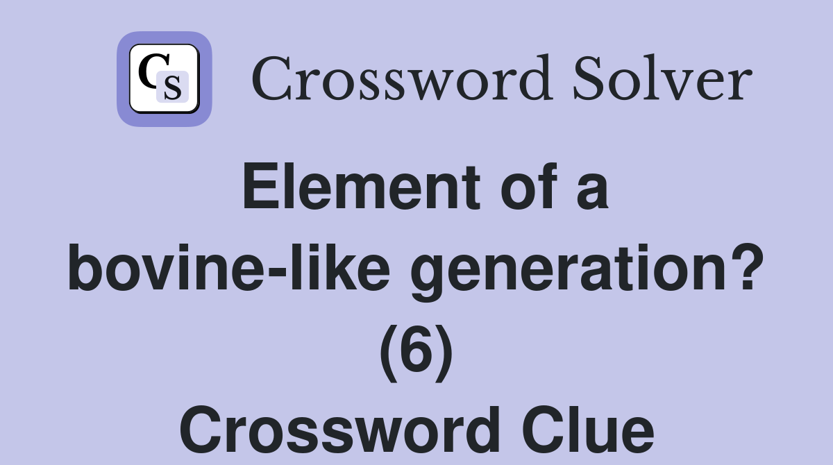 Element of a bovine-like generation? (6) Crossword Clue