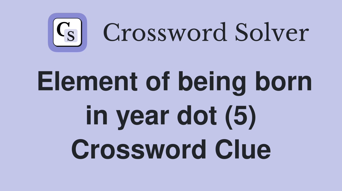 Element of being born in year dot (5) Crossword Clue