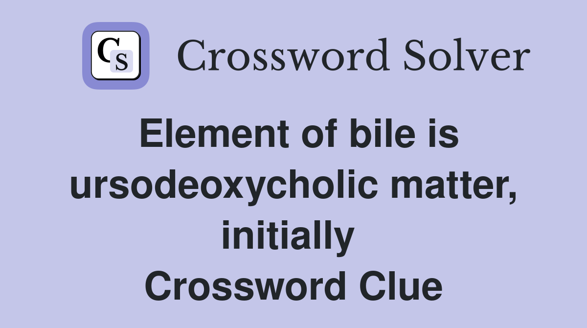Element of bile is ursodeoxycholic matter, initially  Crossword Clue