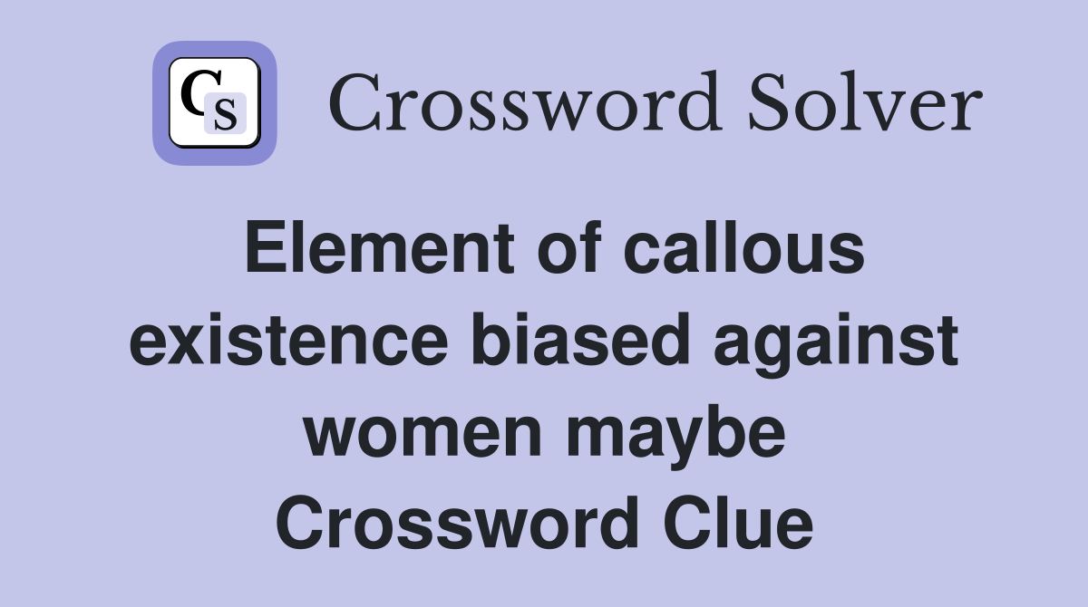 Element of callous existence biased against women maybe Crossword Clue