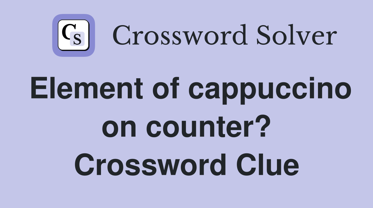 Element of cappuccino on counter? Crossword Clue