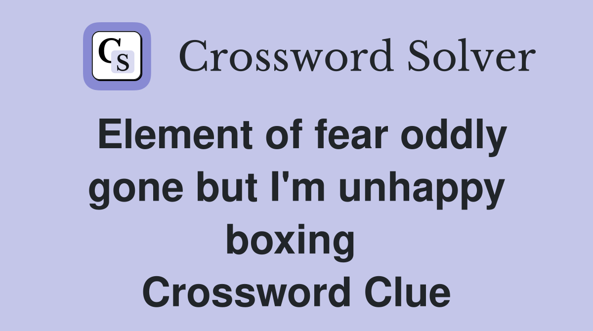 Element of fear oddly gone but I'm unhappy boxing  Crossword Clue