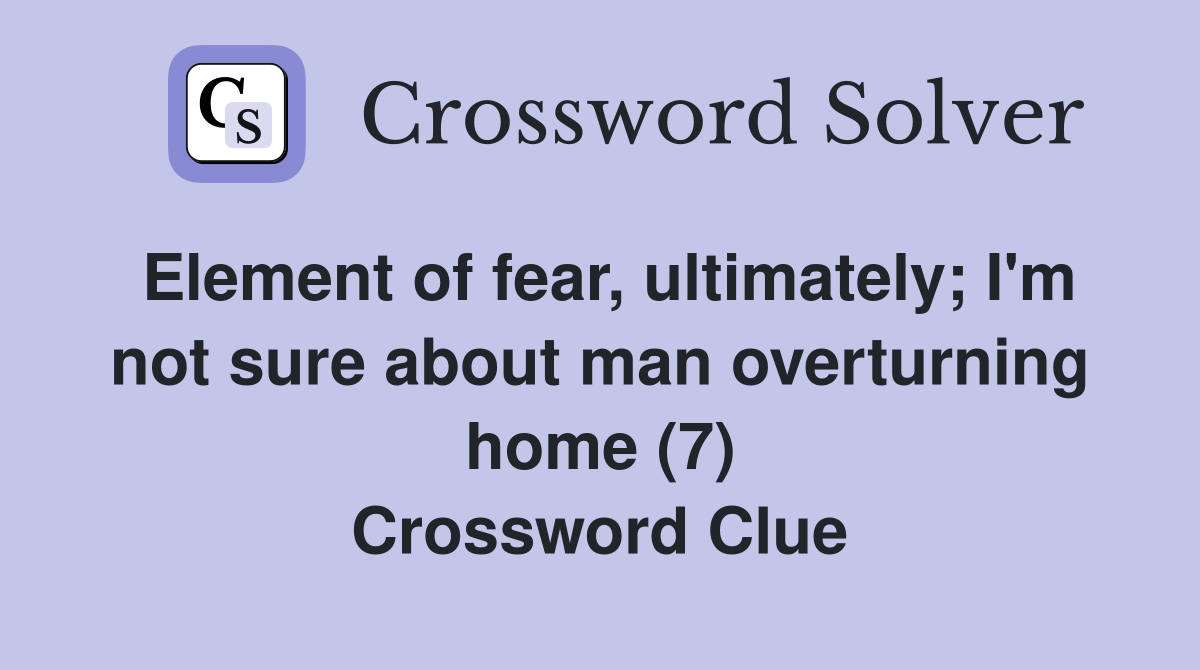 Element of fear, ultimately; I'm not sure about man overturning home (7) Crossword Clue