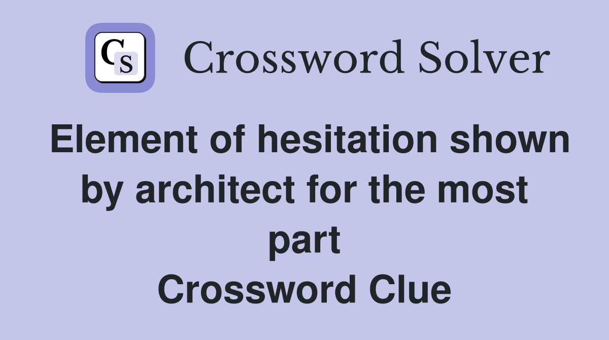 Element of hesitation shown by architect for the most part Crossword Clue