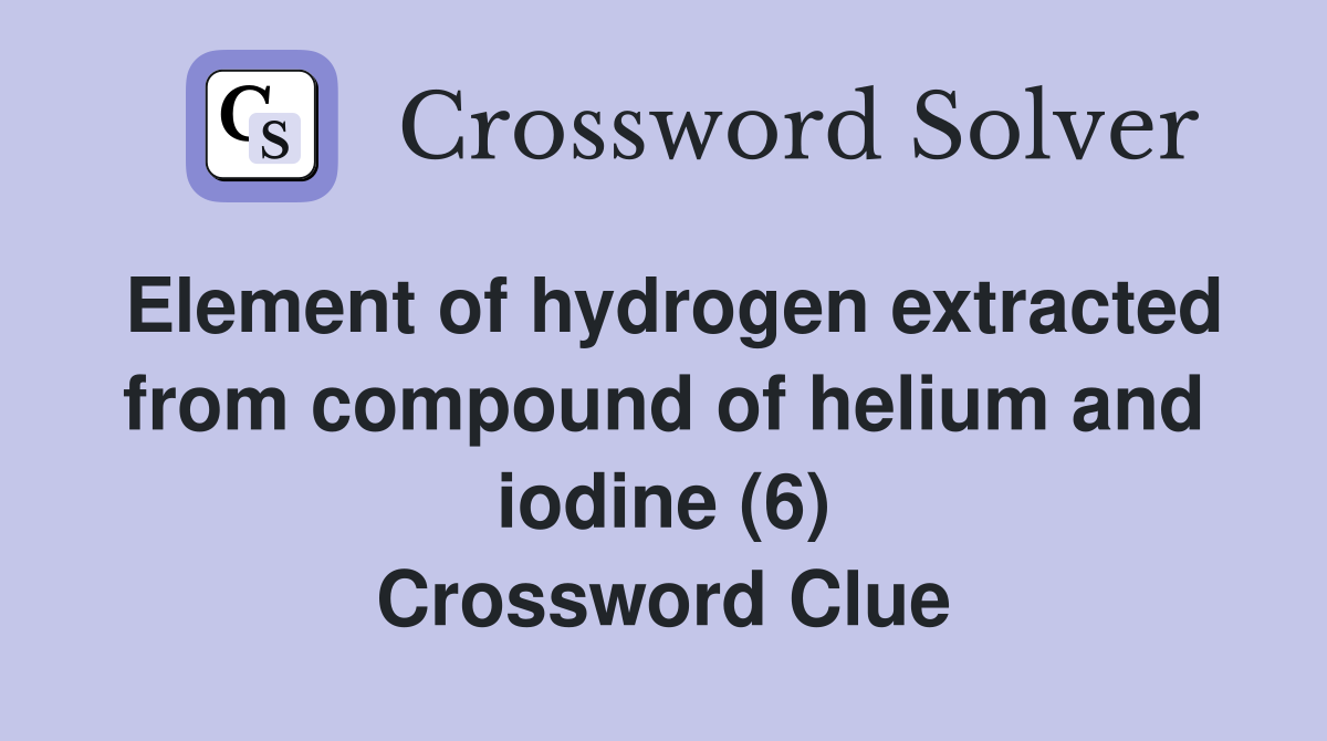 Element of hydrogen extracted from compound of helium and iodine (6) Crossword Clue