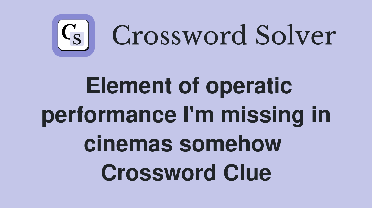 Element of operatic performance I'm missing in cinemas somehow  Crossword Clue