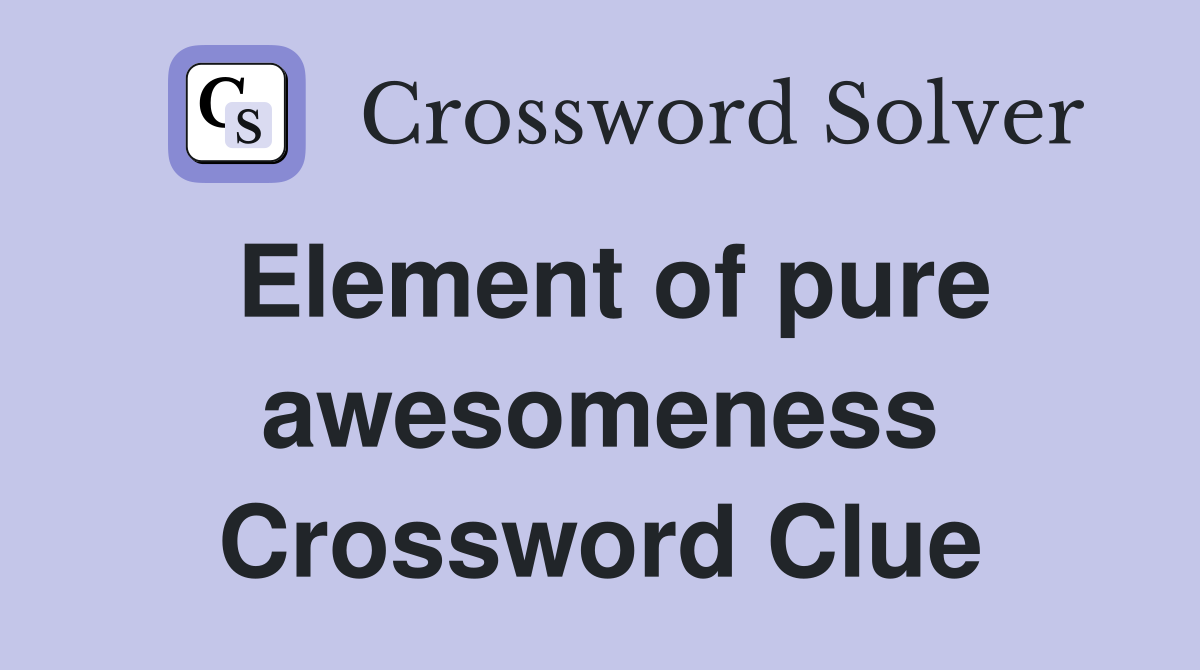 Element of pure awesomeness Crossword Clue