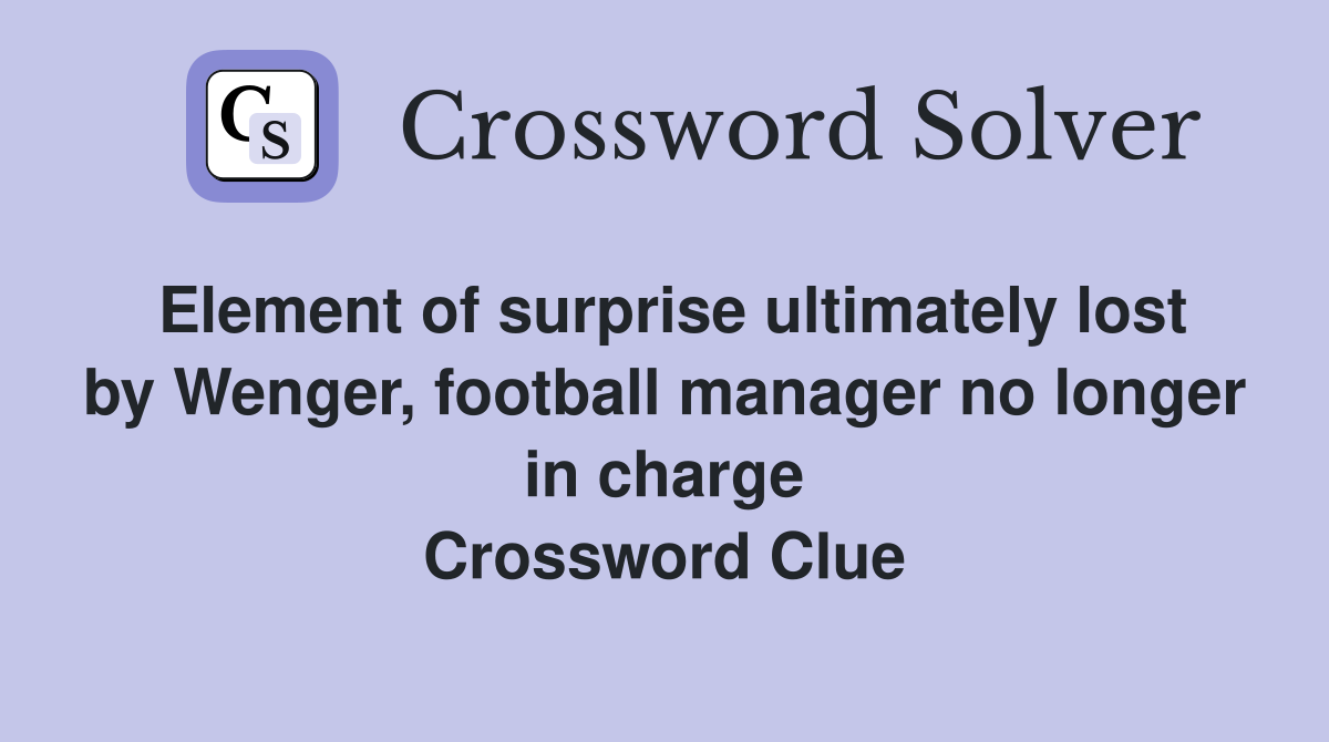 Element of surprise ultimately lost by Wenger, football manager no longer in charge Crossword Clue