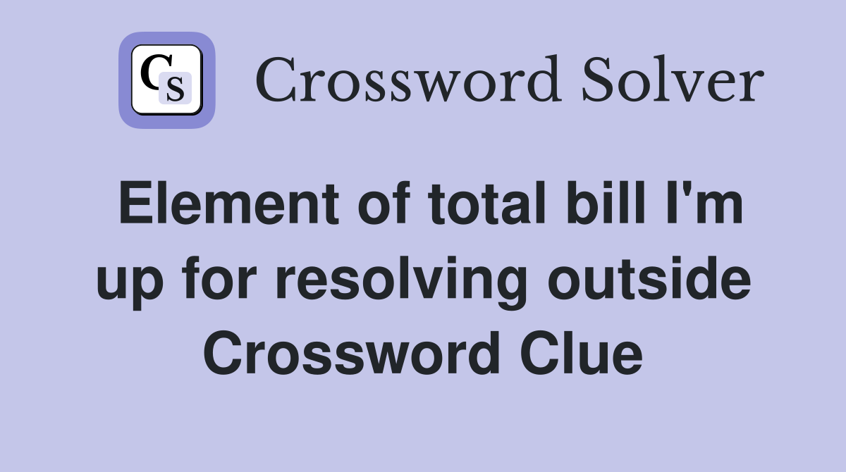 Element of total bill I'm up for resolving outside Crossword Clue
