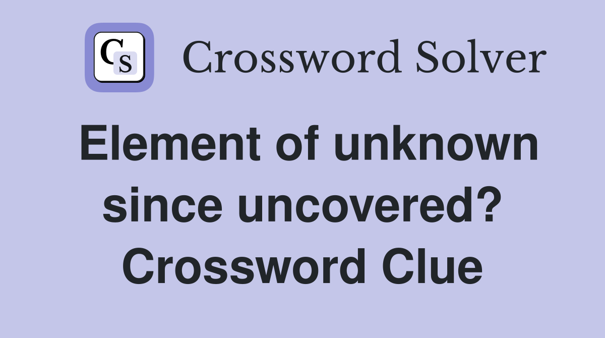 Element of unknown since uncovered? Crossword Clue