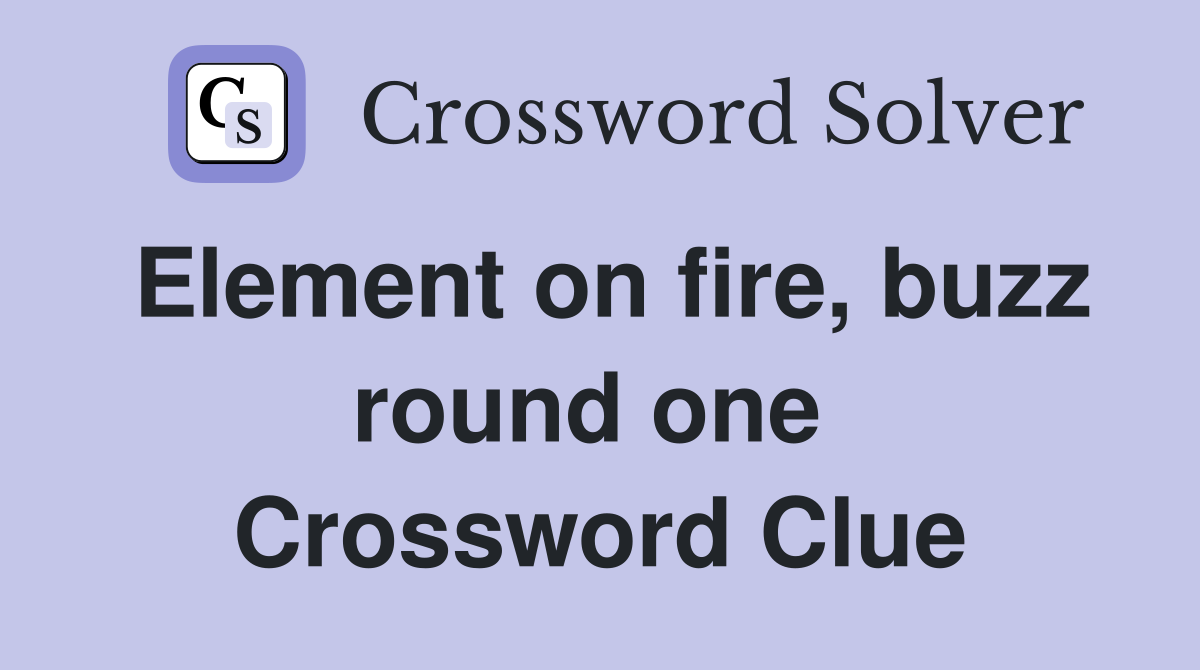 Element on fire, buzz round one  Crossword Clue