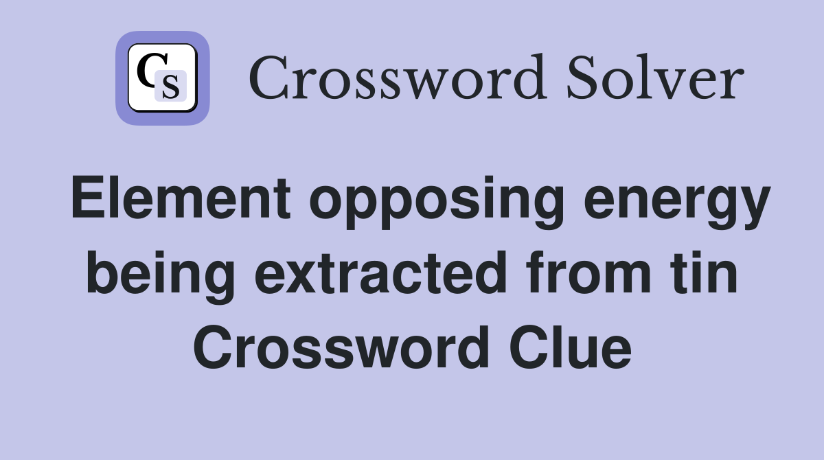 Element opposing energy being extracted from tin Crossword Clue