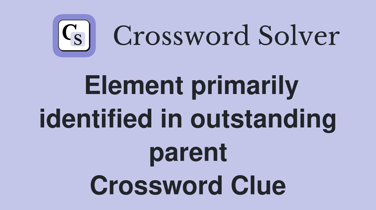 Element primarily identified in outstanding parent Crossword Clue