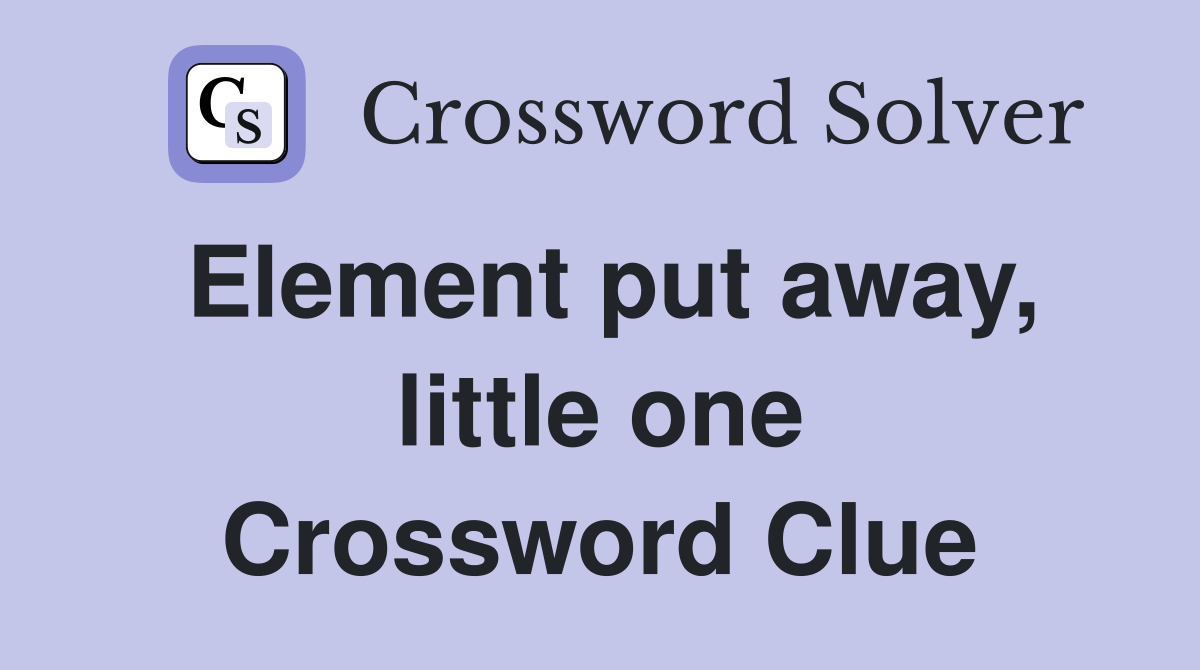 Element put away, little one Crossword Clue