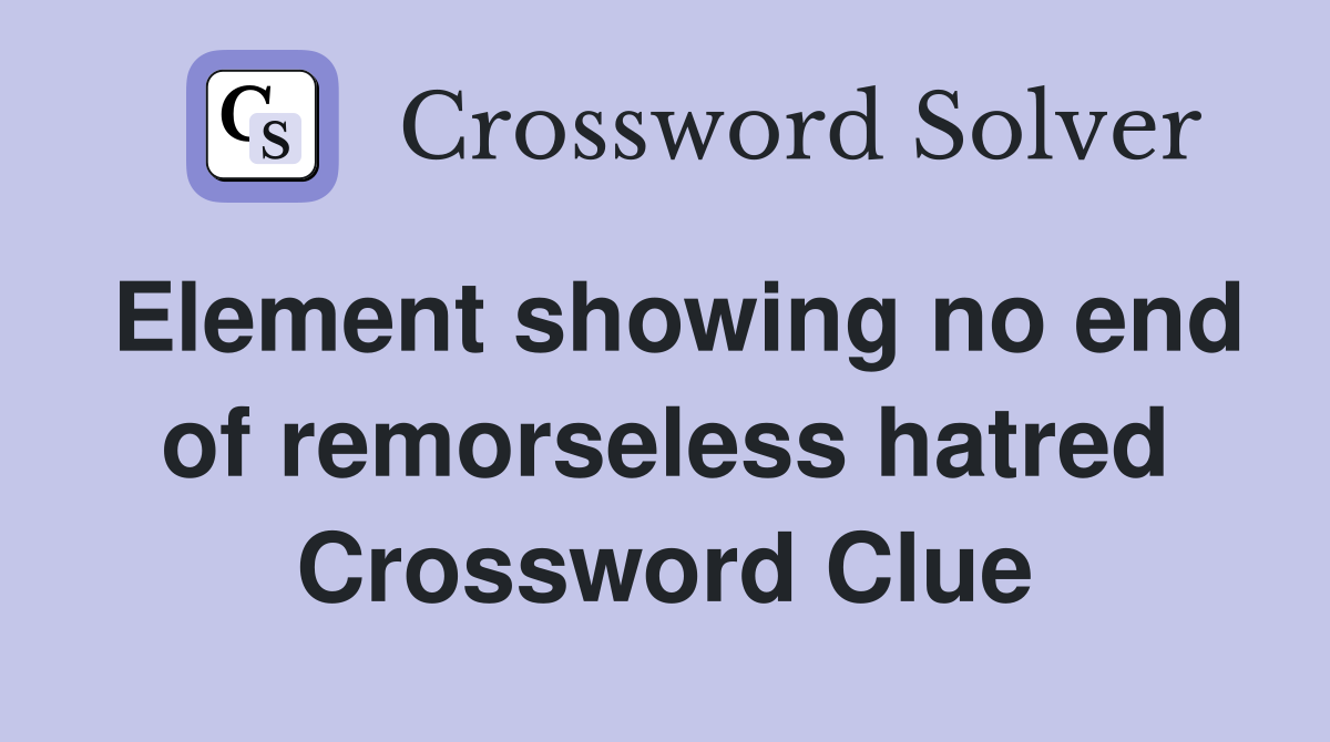Element showing no end of remorseless hatred Crossword Clue