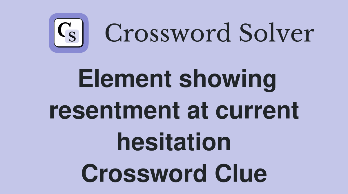 Element showing resentment at current hesitation Crossword Clue