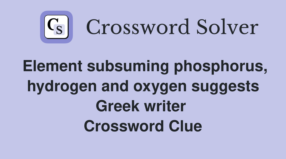 Element subsuming phosphorus, hydrogen and oxygen suggests Greek writer  Crossword Clue