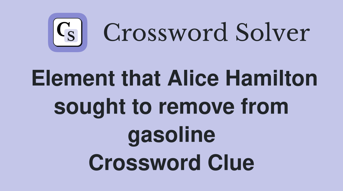 Element that Alice Hamilton sought to remove from gasoline Crossword Clue