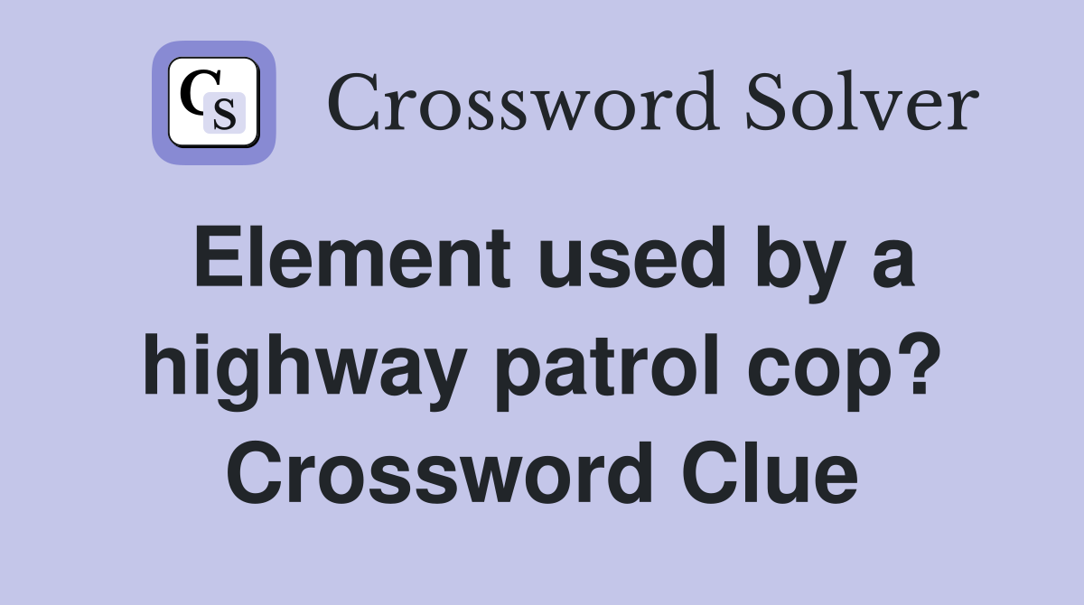Element used by a highway patrol cop? Crossword Clue