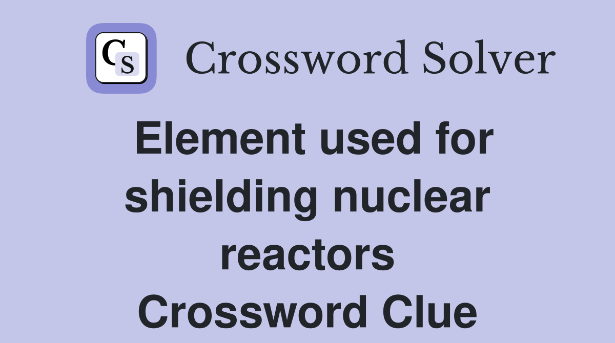 Element used for shielding nuclear reactors Crossword Clue