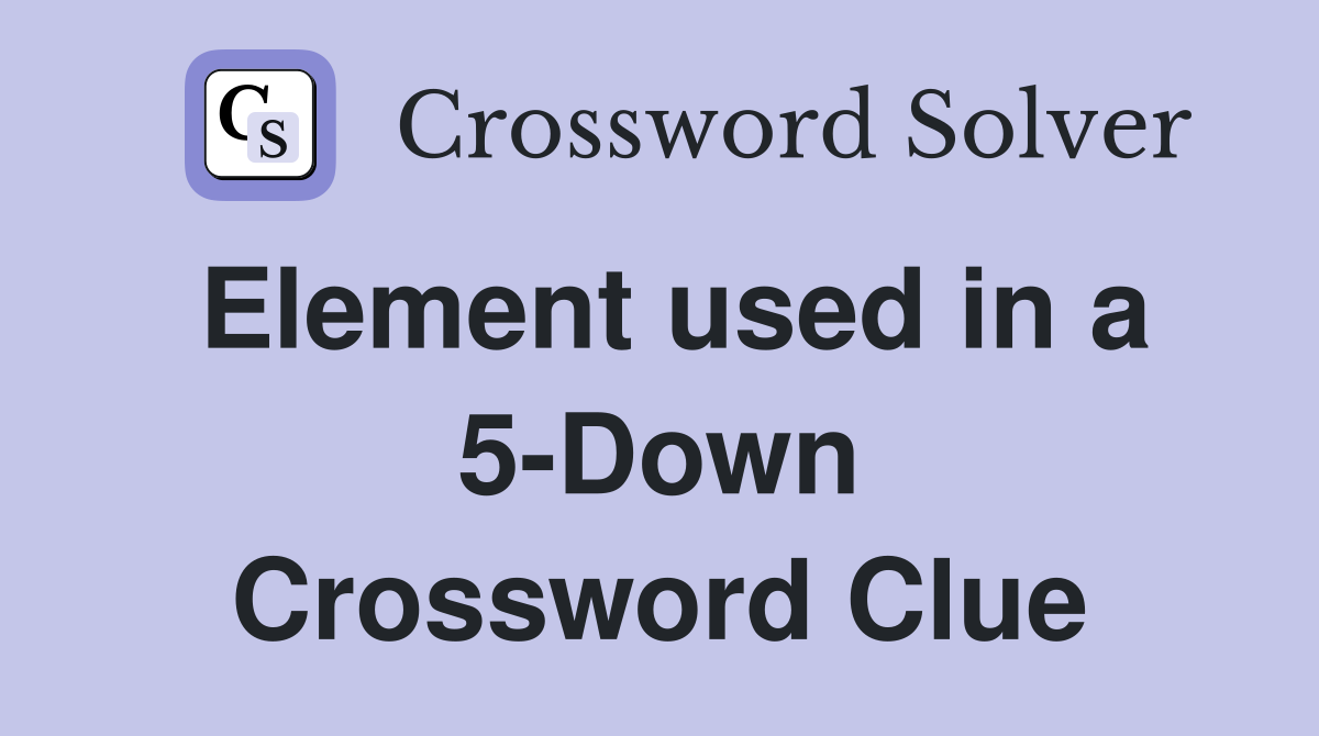 Element used in a 5-Down Crossword Clue