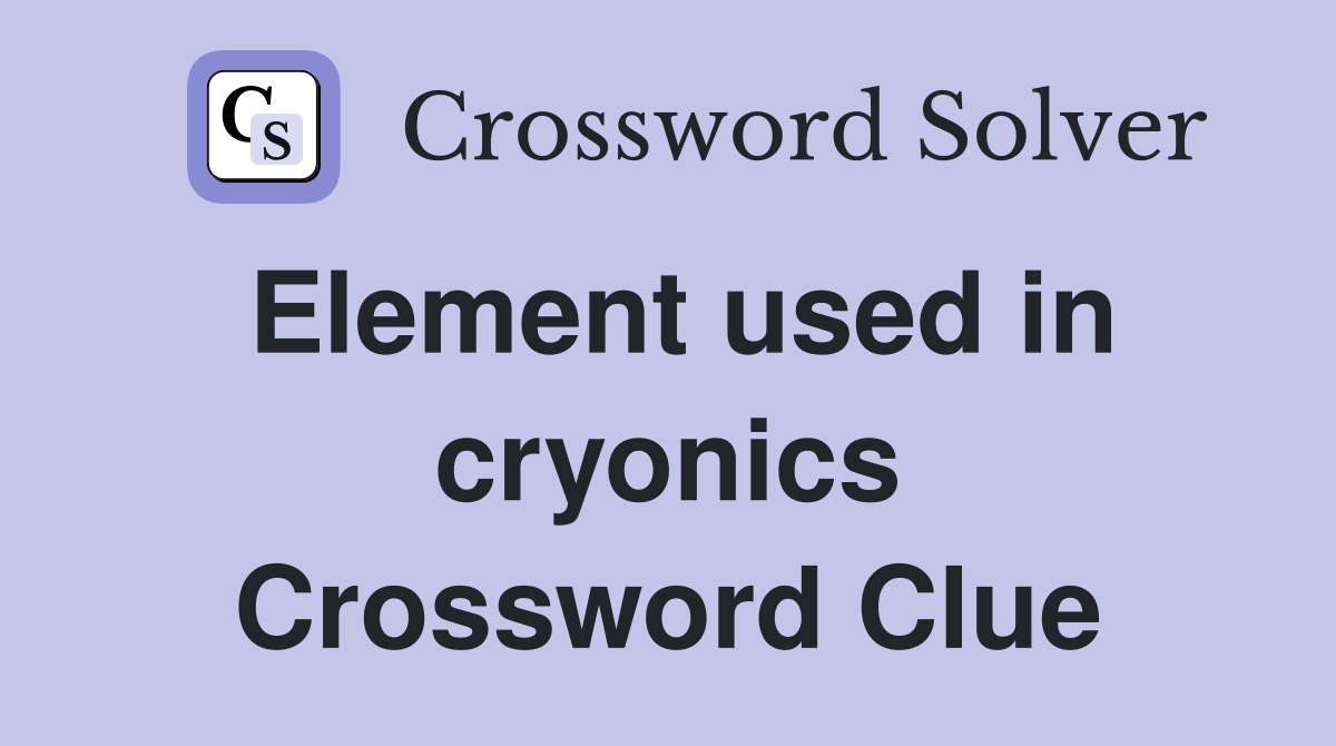 Element used in cryonics Crossword Clue