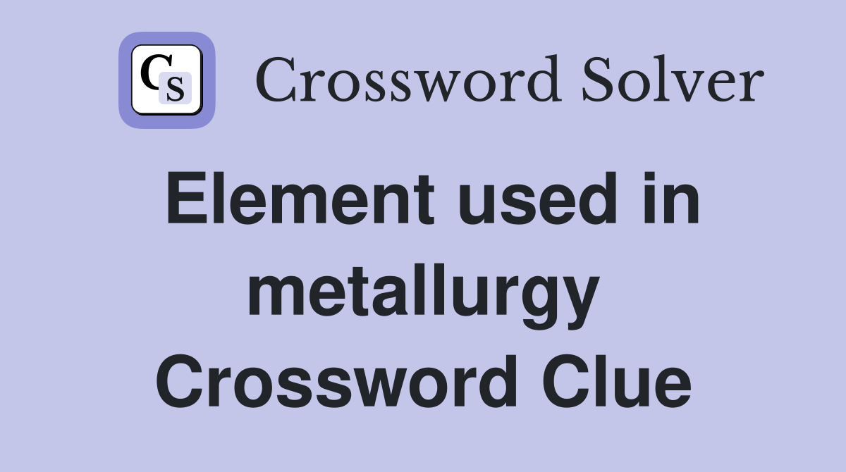 Element used in metallurgy Crossword Clue