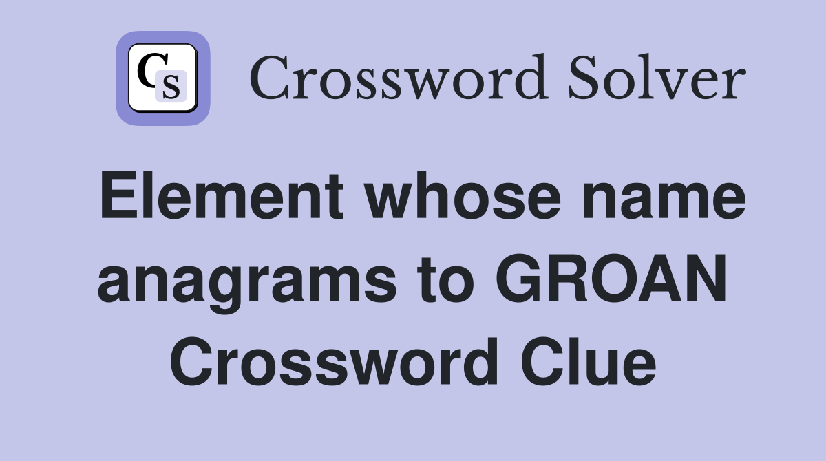 Element whose name anagrams to GROAN Crossword Clue