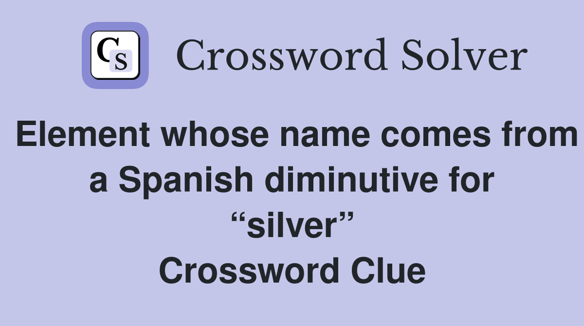 Element whose name comes from a Spanish diminutive for “silver” Crossword Clue