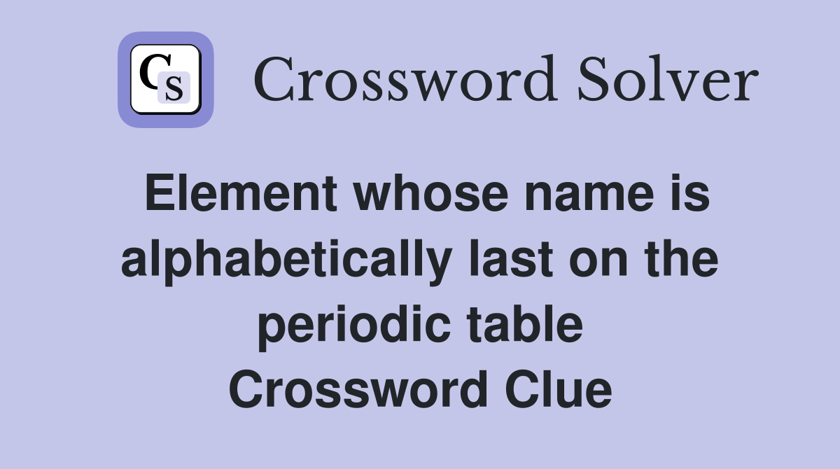 Element whose name is alphabetically last on the periodic table Crossword Clue