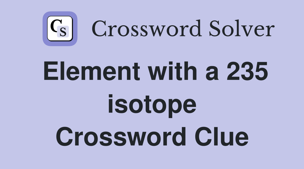 Element with a 235 isotope Crossword Clue