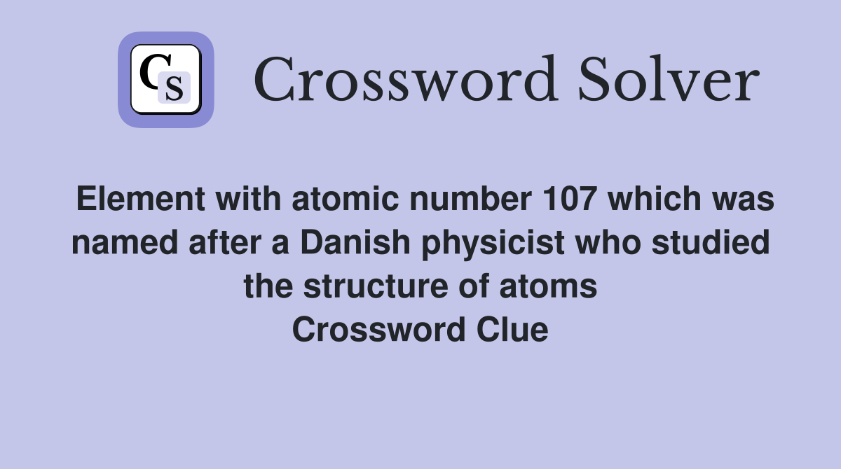 Element with atomic number 107 which was named after a Danish physicist who studied the structure of atoms Crossword Clue